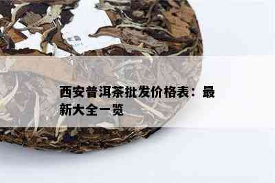 西安普洱茶批发价格表：最新大全一览