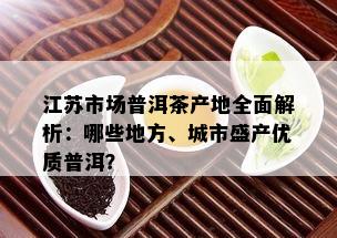 江苏市场普洱茶产地全面解析：哪些地方、城市盛产优质普洱？