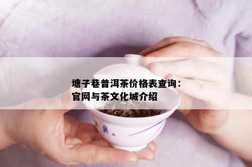 塘子巷普洱茶价格表查询：官网与茶文化城介绍