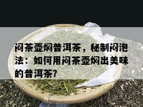 闷茶壶焖普洱茶，秘制闷泡法：如何用闷茶壶焖出美味的普洱茶？