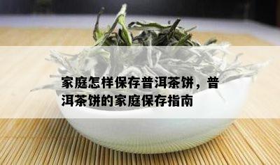 家庭怎样保存普洱茶饼，普洱茶饼的家庭保存指南