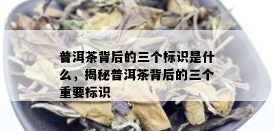 普洱茶背后的三个标识是什么，揭秘普洱茶背后的三个重要标识