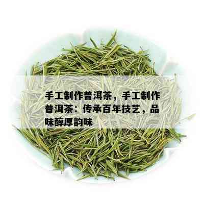 手工制作普洱茶，手工制作普洱茶：传承百年技艺，品味醇厚韵味