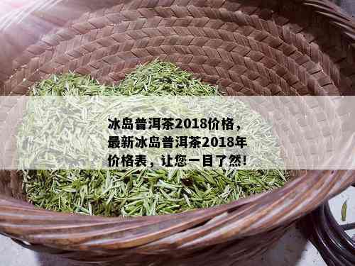 冰岛普洱茶2018价格，最新冰岛普洱茶2018年价格表，让您一目了然！