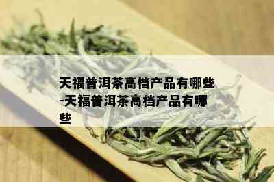 天福普洱茶高档产品有哪些-天福普洱茶高档产品有哪些