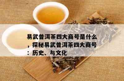 易武普洱茶四大商号是什么，探秘易武普洱茶四大商号：历史、与文化