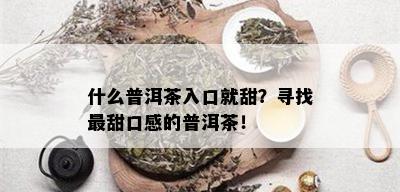 什么普洱茶入口就甜？寻找最甜口感的普洱茶！