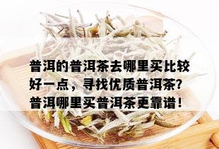 普洱的普洱茶去哪里买比较好一点，寻找优质普洱茶？普洱哪里买普洱茶更靠谱！