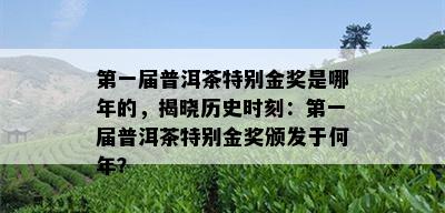 之一届普洱茶特别金奖是哪年的，揭晓历史时刻：之一届普洱茶特别金奖颁发于何年？