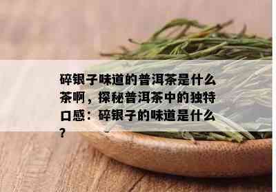 碎银子味道的普洱茶是什么茶啊，探秘普洱茶中的独特口感：碎银子的味道是什么？