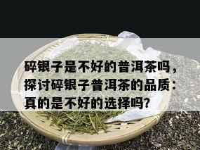 碎银子是不好的普洱茶吗，探讨碎银子普洱茶的品质：真的是不好的选择吗？