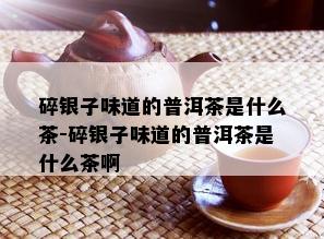 碎银子味道的普洱茶是什么茶-碎银子味道的普洱茶是什么茶啊