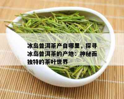 冰岛普洱茶产自哪里，探寻冰岛普洱茶的产地：神秘而独特的茶叶世界