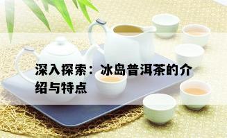 深入探索：冰岛普洱茶的介绍与特点