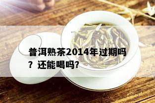 普洱熟茶2014年过期吗？还能喝吗？