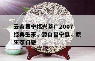 云南昌宁福兴茶厂2007经典生茶，源自昌宁县，原生态口感