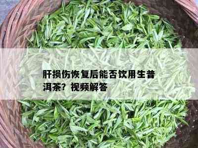 肝损伤恢复后能否饮用生普洱茶？视频解答