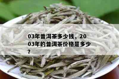 03年普洱茶多少钱，2003年的普洱茶价格是多少？