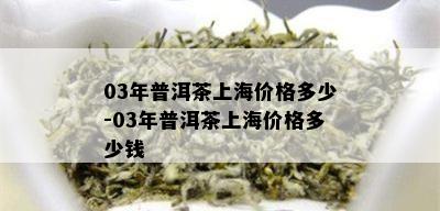 03年普洱茶上海价格多少-03年普洱茶上海价格多少钱