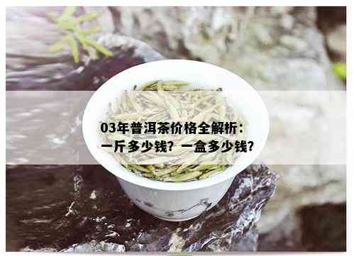 03年普洱茶价格全解析：一斤多少钱？一盒多少钱？