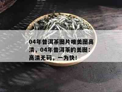 04年普洱茶图片唯美图高清，04年普洱茶的美图：高清 *** ，一为快！