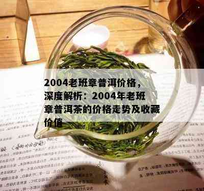 2004老班章普洱价格，深度解析：2004年老班章普洱茶的价格走势及收藏价值