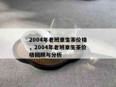 2004年老班章生茶价格，2004年老班章生茶价格回顾与分析