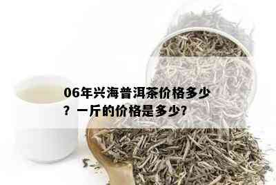 06年兴海普洱茶价格多少？一斤的价格是多少？