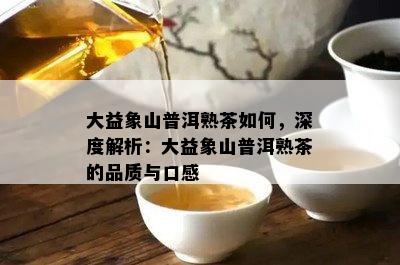 大益象山普洱熟茶如何，深度解析：大益象山普洱熟茶的品质与口感