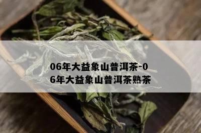 06年大益象山普洱茶-06年大益象山普洱茶熟茶