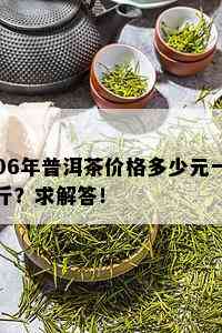 06年普洱茶价格多少元一斤？求解答！