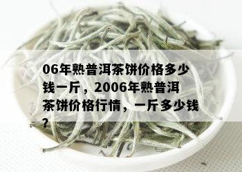 06年熟普洱茶饼价格多少钱一斤，2006年熟普洱茶饼价格行情，一斤多少钱？