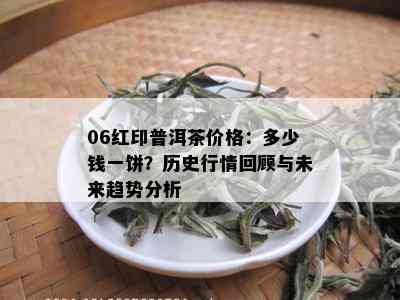 06红印普洱茶价格：多少钱一饼？历史行情回顾与未来趋势分析