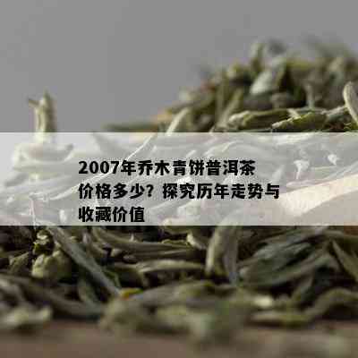 2007年乔木青饼普洱茶价格多少？探究历年走势与收藏价值