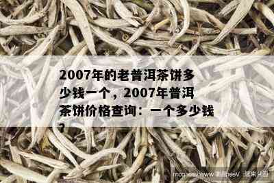 2007年的老普洱茶饼多少钱一个，2007年普洱茶饼价格查询：一个多少钱？