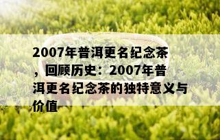 2007年普洱更名纪念茶，回顾历史：2007年普洱更名纪念茶的独特意义与价值