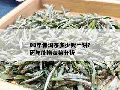 08年普洱茶多少钱一饼？历年价格走势分析