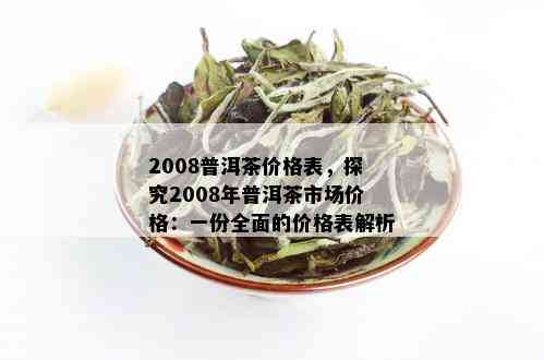 2008普洱茶价格表，探究2008年普洱茶市场价格：一份全面的价格表解析