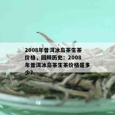 2008年普洱冰岛茶生茶价格，回顾历史：2008年普洱冰岛茶生茶价格是多少？