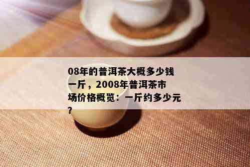 08年的普洱茶大概多少钱一斤，2008年普洱茶市场价格概览：一斤约多少元？