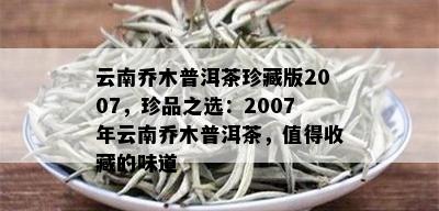 云南乔木普洱茶珍藏版2007，珍品之选：2007年云南乔木普洱茶，值得收藏的味道