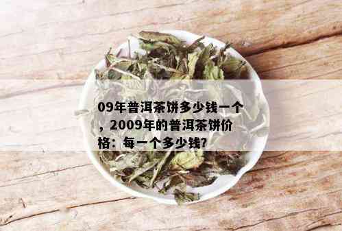 09年普洱茶饼多少钱一个，2009年的普洱茶饼价格：每一个多少钱？