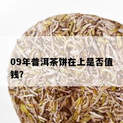 09年普洱茶饼在上是否值钱？