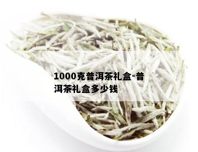 1000克普洱茶礼盒-普洱茶礼盒多少钱