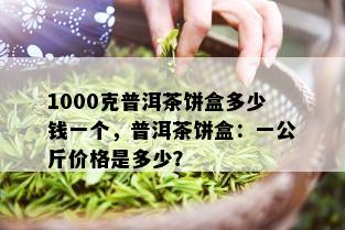 1000克普洱茶饼盒多少钱一个，普洱茶饼盒：一公斤价格是多少？