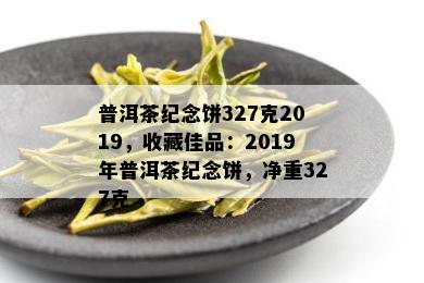 普洱茶纪念饼327克2019，收藏佳品：2019年普洱茶纪念饼，净重327克