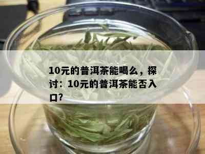 10元的普洱茶能喝么，探讨：10元的普洱茶能否入口？