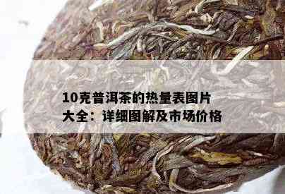 10克普洱茶的热量表图片大全：详细图解及市场价格