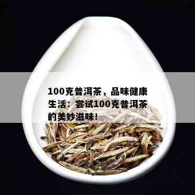 100克普洱茶，品味健康生活：尝试100克普洱茶的美妙滋味！