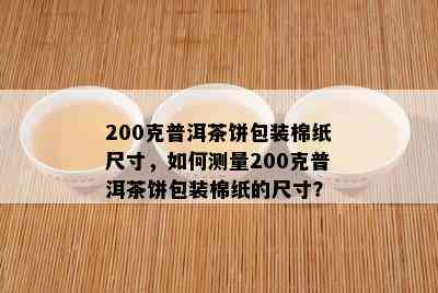 200克普洱茶饼包装棉纸尺寸，如何测量200克普洱茶饼包装棉纸的尺寸？